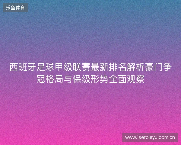 西班牙足球甲级联赛最新排名解析豪门争冠格局与保级形势全面观察