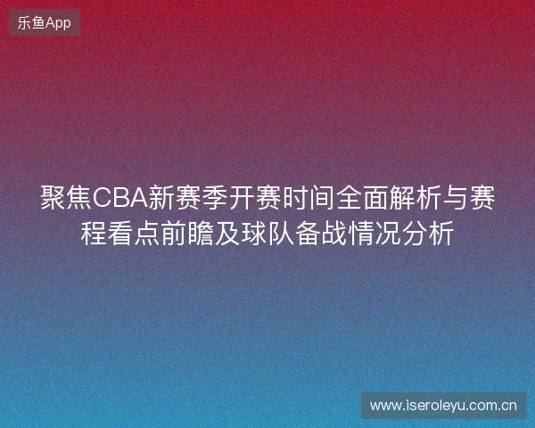 聚焦CBA新赛季开赛时间全面解析与赛程看点前瞻及球队备战情况分析