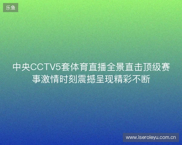 中央CCTV5套体育直播全景直击顶级赛事激情时刻震撼呈现精彩不断 中央CCTV5套体育直播全景直击顶级赛事激情时刻震撼呈现精彩不断