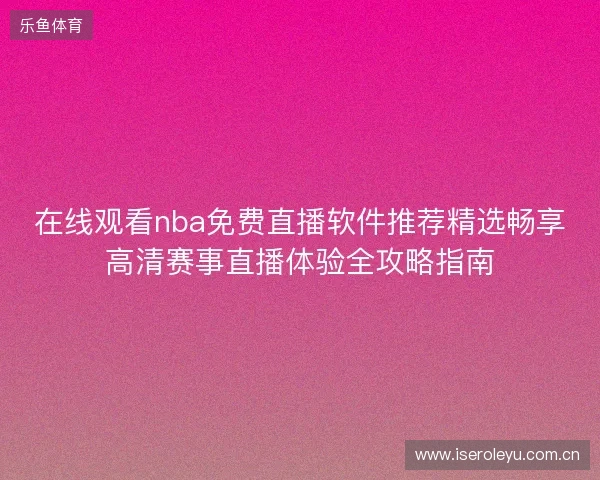 在线观看nba免费直播软件推荐精选畅享高清赛事直播体验全攻略指南