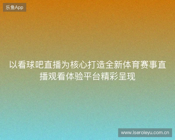 以看球吧直播为核心打造全新体育赛事直播观看体验平台精彩呈现 以看球吧直播为核心打造全新体育赛事直播观看体验平台精彩呈现