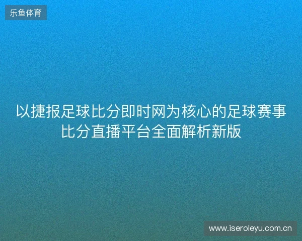 以捷报足球比分即时网为核心的足球赛事比分直播平台全面解析新版 以捷报足球比分即时网为核心的足球赛事比分直播平台全面解析新版