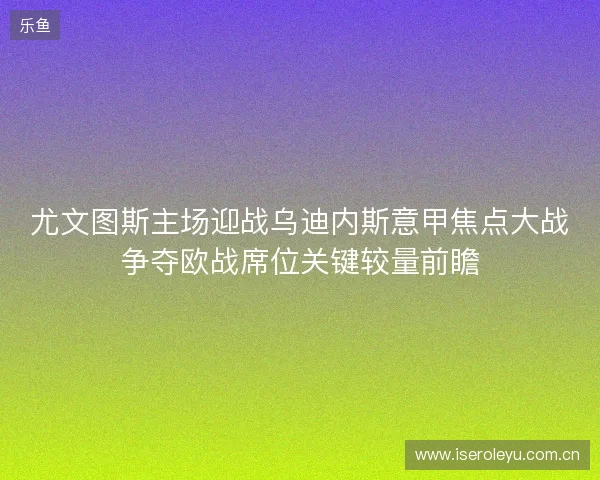 尤文图斯主场迎战乌迪内斯意甲焦点大战争夺欧战席位关键较量前瞻 尤文图斯主场迎战乌迪内斯意甲焦点大战争夺欧战席位关键较量前瞻