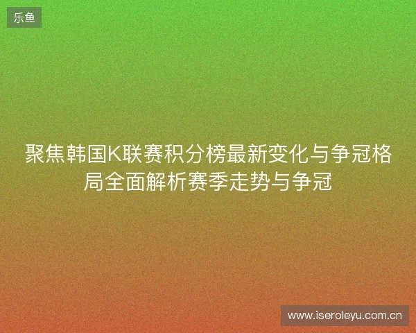 聚焦韩国K联赛积分榜最新变化与争冠格局全面解析赛季走势与争冠 聚焦韩国K联赛积分榜最新变化与争冠格局全面解析赛季走势与争冠