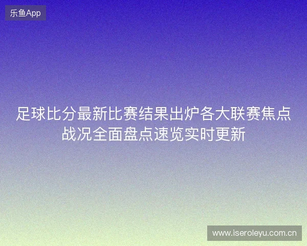 足球比分最新比赛结果出炉各大联赛焦点战况全面盘点速览实时更新 足球比分最新比赛结果出炉各大联赛焦点战况全面盘点速览实时更新