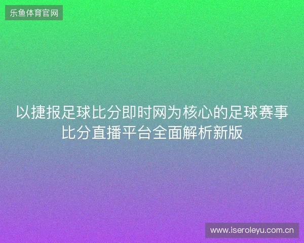 以捷报足球比分即时网为核心的足球赛事比分直播平台全面解析新版