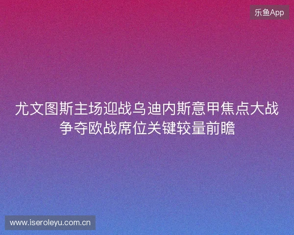 尤文图斯主场迎战乌迪内斯意甲焦点大战争夺欧战席位关键较量前瞻 尤文图斯主场迎战乌迪内斯意甲焦点大战争夺欧战席位关键较量前瞻