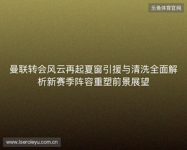 曼联转会风云再起夏窗引援与清洗全面解析新赛季阵容重塑前景展望 曼联转会风云再起夏窗引援与清洗全面解析新赛季阵容重塑前景展望
