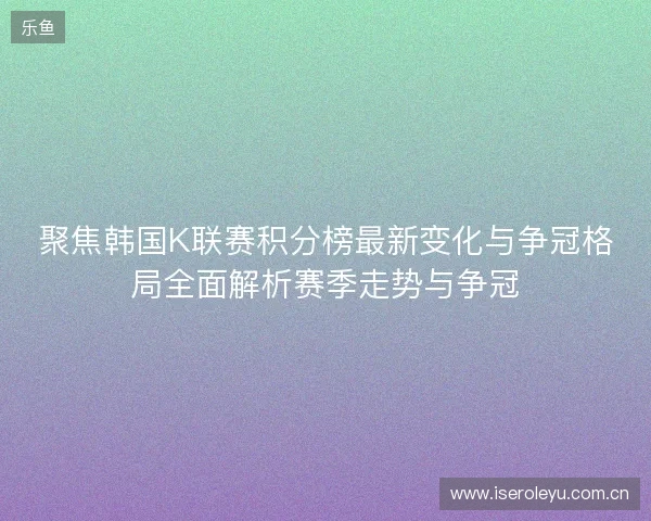 聚焦韩国K联赛积分榜最新变化与争冠格局全面解析赛季走势与争冠 聚焦韩国K联赛积分榜最新变化与争冠格局全面解析赛季走势与争冠
