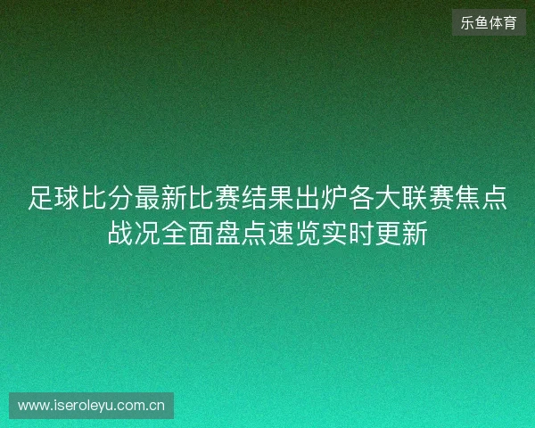 足球比分最新比赛结果出炉各大联赛焦点战况全面盘点速览实时更新 足球比分最新比赛结果出炉各大联赛焦点战况全面盘点速览实时更新
