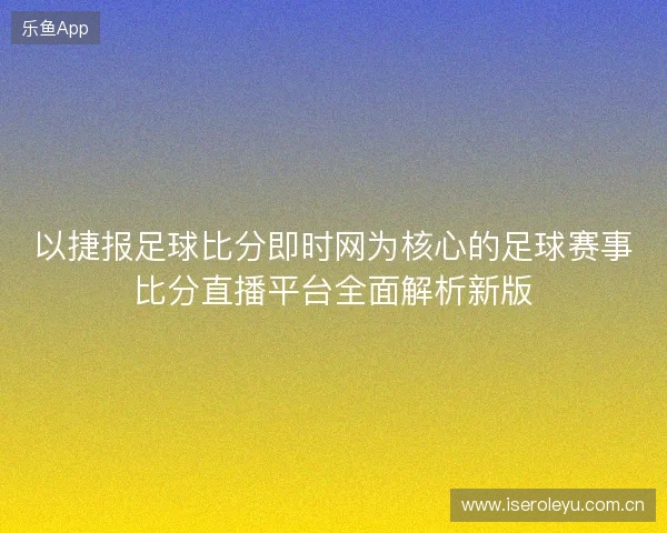 以捷报足球比分即时网为核心的足球赛事比分直播平台全面解析新版 以捷报足球比分即时网为核心的足球赛事比分直播平台全面解析新版