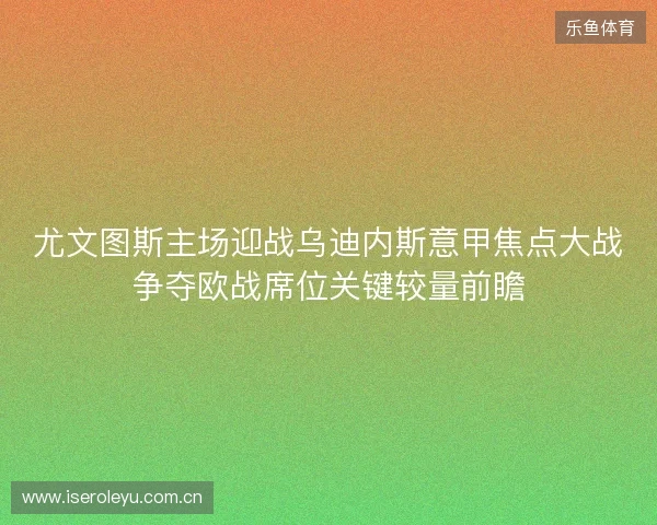 尤文图斯主场迎战乌迪内斯意甲焦点大战争夺欧战席位关键较量前瞻