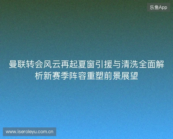 曼联转会风云再起夏窗引援与清洗全面解析新赛季阵容重塑前景展望 曼联转会风云再起夏窗引援与清洗全面解析新赛季阵容重塑前景展望