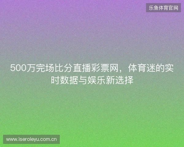 500万完场比分直播彩票网，体育迷的实时数据与娱乐新选择