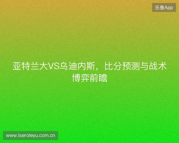 亚特兰大VS乌迪内斯，比分预测与战术博弈前瞻