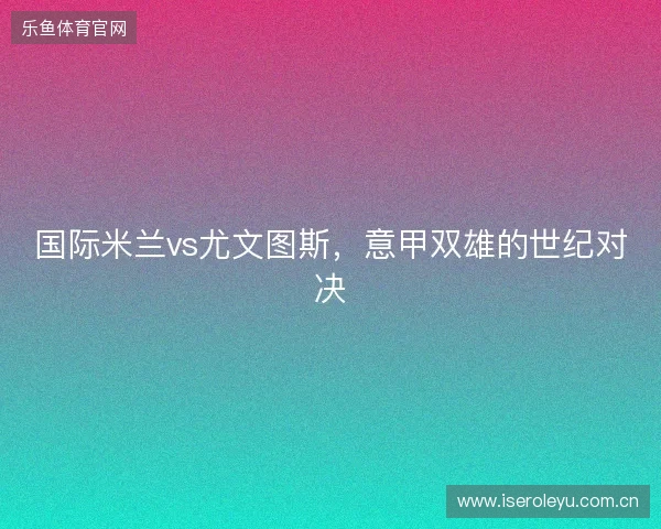 国际米兰vs尤文图斯，意甲双雄的世纪对决