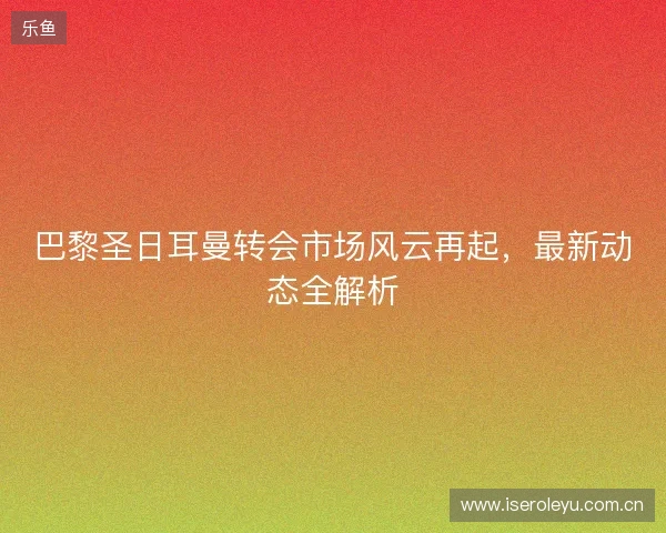 巴黎圣日耳曼转会市场风云再起,最新动态全解析 巴黎圣日耳曼转会市场风云再起,最新动态全解析